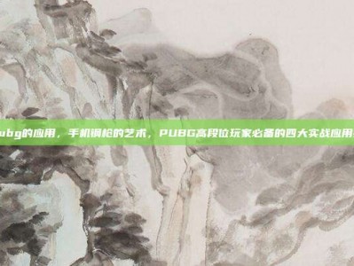 玩pubg的应用，手机钢枪的艺术，PUBG高段位玩家必备的四大实战应用技巧
