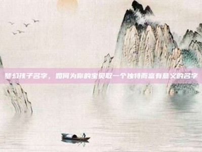 梦幻孩子名字，如何为你的宝贝取一个独特而富有意义的名字