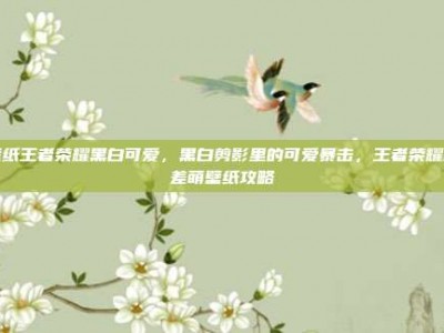 壁纸王者荣耀黑白可爱，黑白剪影里的可爱暴击，王者荣耀反差萌壁纸攻略
