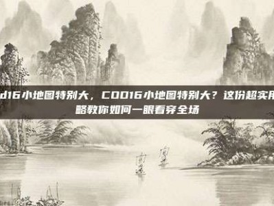 cod16小地图特别大，COD16小地图特别大？这份超实用攻略教你如何一眼看穿全场