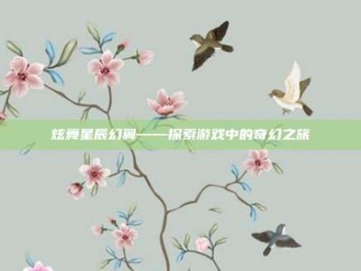 炫舞星辰幻翼——探索游戏中的奇幻之旅
