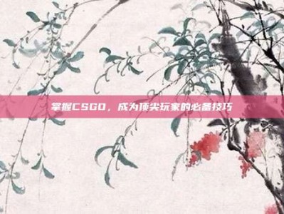 掌握CSGO，成为顶尖玩家的必备技巧