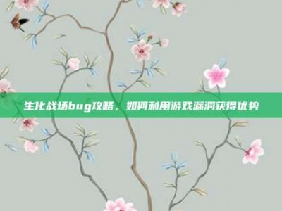 生化战场bug攻略，如何利用游戏漏洞获得优势