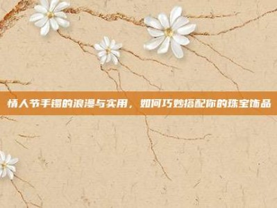 情人节手镯的浪漫与实用，如何巧妙搭配你的珠宝饰品