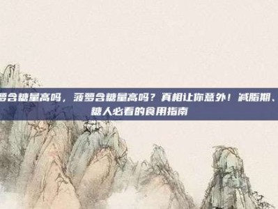 菠萝含糖量高吗，菠萝含糖量高吗？真相让你意外！减脂期、控糖人必看的食用指南