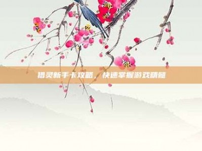 猎灵新手卡攻略，快速掌握游戏精髓