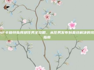 DNF卡勒特指挥部任务全攻略，从任务发布到最终解决的完整指南