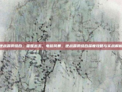 逆战霹雳组合，雷霆出击，电磁风暴，逆战霹雳组合深度攻略与实战解析