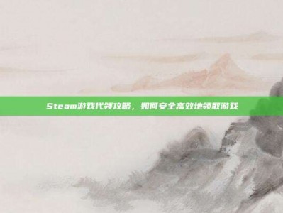 Steam游戏代领攻略，如何安全高效地领取游戏