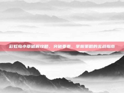 彩虹岛小草破解攻略，突破要素、掌握策略的实战指南