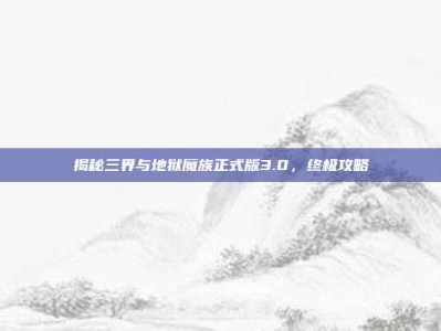 揭秘三界与地狱魔族正式版3.0，终极攻略