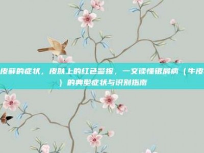 牛皮藓的症状，皮肤上的红色警报，一文读懂银屑病（牛皮癣）的典型症状与识别指南