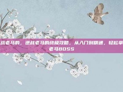 逆战老马的，逆战老马的终极攻略，从入门到精通，轻松拿下老马BOSS
