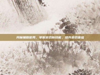 月魔辅助官网，掌握游戏新技能，提升游戏体验