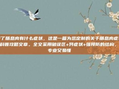 得了肠息肉有什么症状，这是一篇为您定制的关于肠息肉症状的科普攻略文章。全文采用破误区+列症状+强预防的结构，既专业又易懂