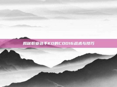 揭秘职业选手KD的COD16战术与技巧