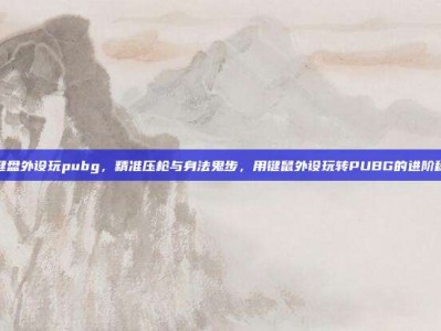 用键盘外设玩pubg，精准压枪与身法鬼步，用键鼠外设玩转PUBG的进阶秘籍