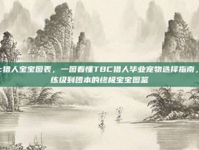 tbc猎人宝宝图表，一图看懂TBC猎人毕业宠物选择指南，从练级到团本的终极宝宝图鉴