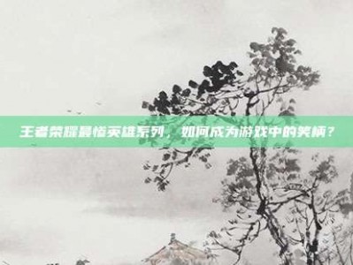 王者荣耀最惨英雄系列，如何成为游戏中的笑柄？