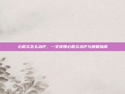 心肌炎怎么治疗，一文读懂心肌炎治疗与康复指南