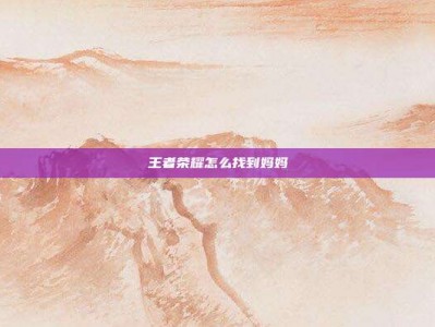 王者荣耀怎么找到妈妈