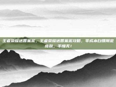王者荣耀送香蕉泥，王者荣耀送香蕉泥攻略，零成本白嫖限定皮肤，手慢无！