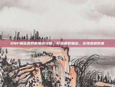 DNF输出流奶爸加点攻略，打造极致输出，实现高额伤害