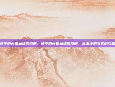 和平精英银色猛虎皮肤，和平精英银色猛虎皮肤，全面评测与实战攻略