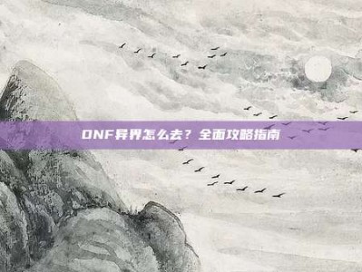 DNF异界怎么去？全面攻略指南
