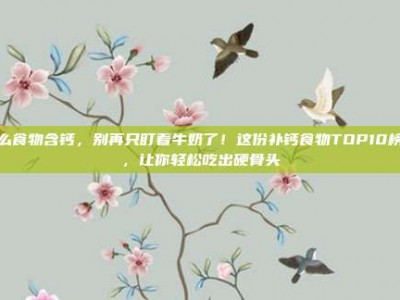 什么食物含钙，别再只盯着牛奶了！这份补钙食物TOP10榜单，让你轻松吃出硬骨头