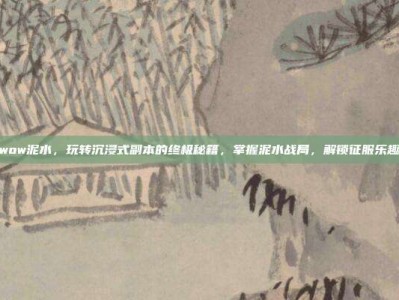 wow泥水，玩转沉浸式副本的终极秘籍，掌握泥水战局，解锁征服乐趣