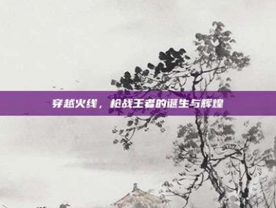 穿越火线，枪战王者的诞生与辉煌