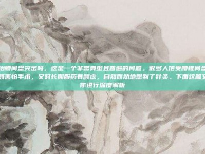 针灸能治腰间盘突出吗，这是一个非常典型且普遍的问题。很多人饱受腰椎间盘突出的困扰，既害怕手术，又对长期服药有顾虑，自然而然地想到了针灸。下面这篇文章将为你进行深度解析