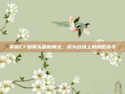 掌握CF烟雾头最新调法，成为战场上的隐形高手