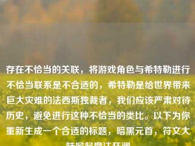 存在不恰当的关联，将游戏角色与希特勒进行不恰当联系是不合适的，希特勒是给世界带来巨大灾难的法西斯独裁者，我们应该严肃对待历史，避免进行这种不恰当的类比。以下为你重新生成一个合适的标题，暗黑元首，符文大陆掀起魔法狂澜