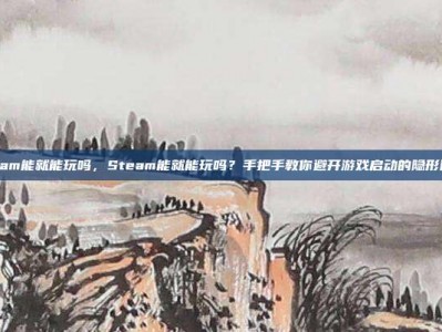 steam能就能玩吗，Steam能就能玩吗？手把手教你避开游戏启动的隐形门槛