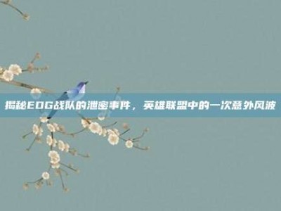 揭秘EDG战队的泄密事件，英雄联盟中的一次意外风波