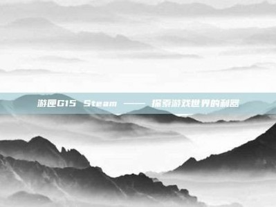 游匣G15 Steam —— 探索游戏世界的利器