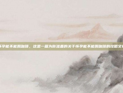 怀孕能不能喝咖啡，这是一篇为你准备的关于怀孕能不能喝咖啡的攻略文章