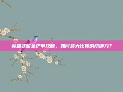 英雄联盟全护甲攻略，如何最大化你的防御力？