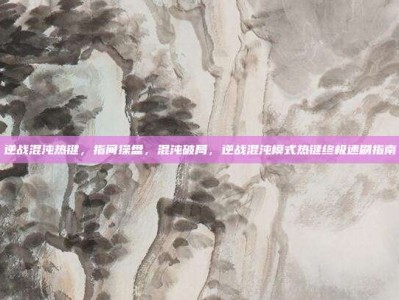 逆战混沌热键，指间操盘，混沌破局，逆战混沌模式热键终极速刷指南