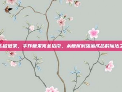 怎么做糖果，手作糖果完全指南，从糖浆到甜蜜成品的魔法之旅