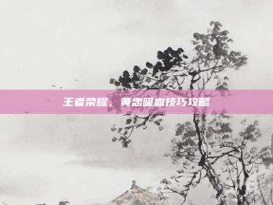 王者荣耀，黄忠吸血技巧攻略