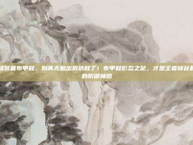 王者荣耀装备布甲鞋，别再无脑出抵抗鞋了！布甲鞋影忍之足，才是王者峡谷最被低估的防御神器