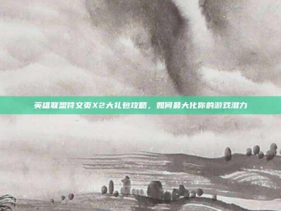 英雄联盟符文页X2大礼包攻略，如何最大化你的游戏潜力