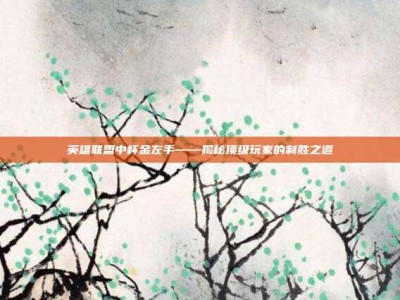 英雄联盟中杯金左手——揭秘顶级玩家的制胜之道