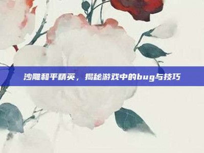 沙雕和平精英，揭秘游戏中的bug与技巧