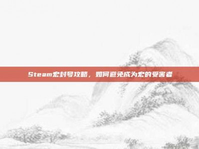 Steam宏封号攻略，如何避免成为宏的受害者