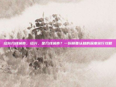 绍兴几线城市，绍兴，是几线城市？一份颠覆认知的深度旅行攻略
