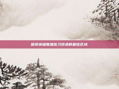 探索英雄联盟练习技术的最佳区域